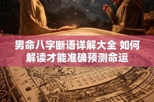 男命八字断语详解大全 如何解读才能准确预测命运 男命八字断语详解大全 如何解读才能准确预测命运