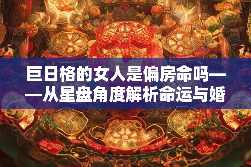 巨日格的女人是偏房命吗——从星盘角度解析命运与婚姻