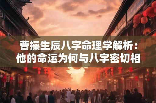 曹操生辰八字命理学解析：他的命运为何与八字密切相关
