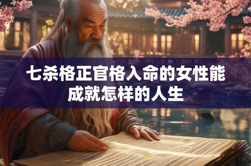 七杀格正官格入命的女性能成就怎样的人生 七杀格正官格入命的女性能成就怎样的人生