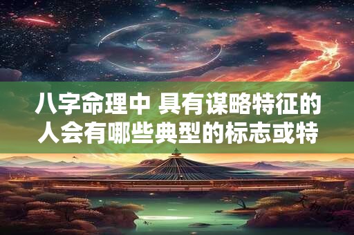 八字命理中 具有谋略特征的人会有哪些典型的标志或特征呢