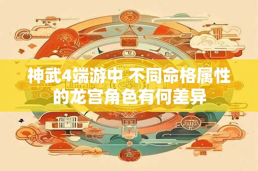 神武4端游中 不同命格属性的龙宫角色有何差异