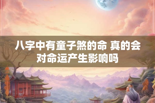 八字中有童子煞的命 真的会对命运产生影响吗