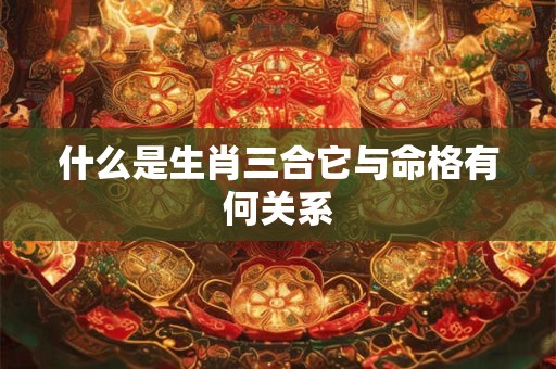 什么是生肖三合它与命格有何关系