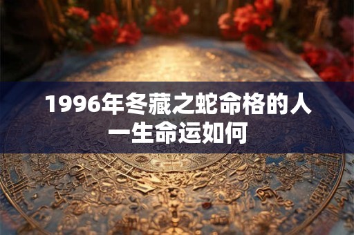 1996年冬藏之蛇命格的人一生命运如何