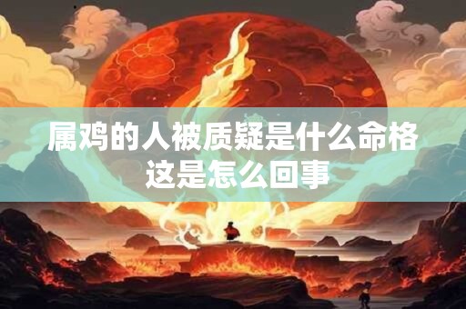 属鸡的人被质疑是什么命格 这是怎么回事
