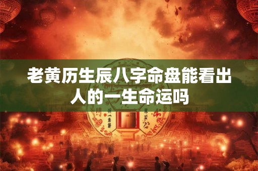 老黄历生辰八字命盘能看出人的一生命运吗