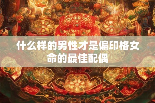 什么样的男性才是偏印格女命的最佳配偶