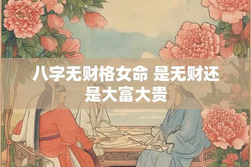 八字无财格女命 是无财还是大富大贵 八字无财格女命 是无财还是大富大贵