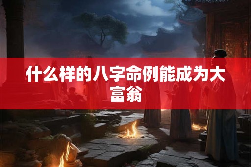 什么样的八字命例能成为大富翁