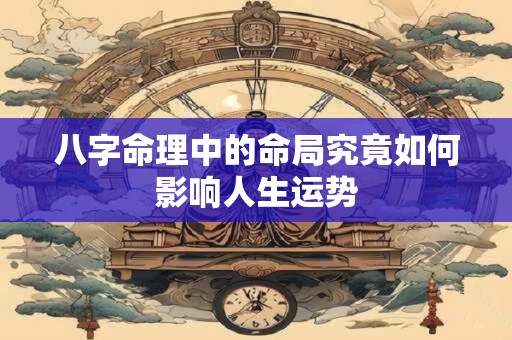 八字命理中的命局究竟如何影响人生运势