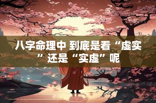 八字命理中 到底是看“虚实”还是“实虚”呢
