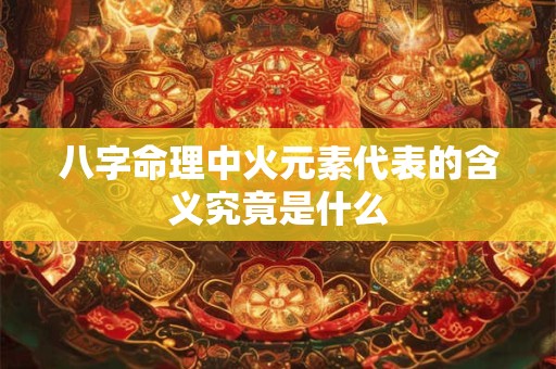 八字命理中火元素代表的含义究竟是什么