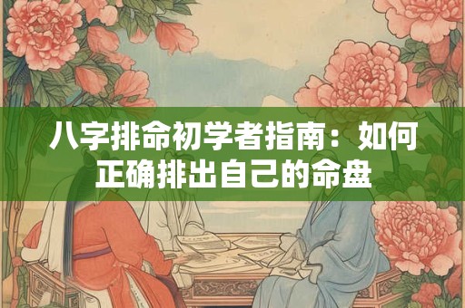 八字排命初学者指南：如何正确排出自己的命盘