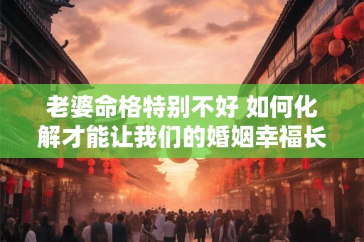 老婆命格特别不好 如何化解才能让我们的婚姻幸福长久