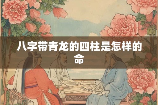 八字带青龙的四柱是怎样的命