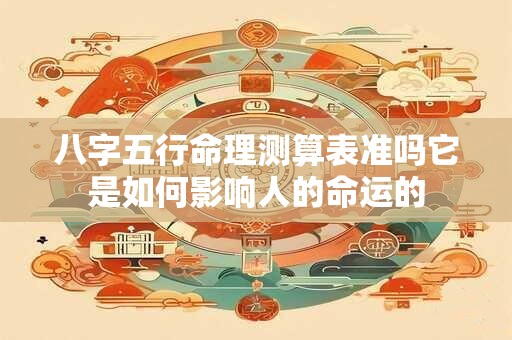 八字五行命理测算表准吗它是如何影响人的命运的
