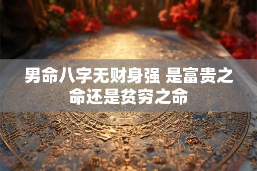 男命八字无财身强 是富贵之命还是贫穷之命