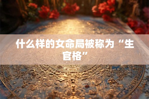 什么样的女命局被称为“生官格”