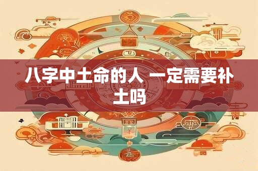 八字中土命的人 一定需要补土吗