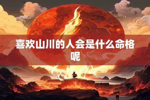 喜欢山川的人会是什么命格呢