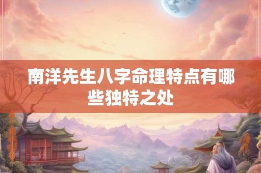 南洋先生八字命理特点有哪些独特之处