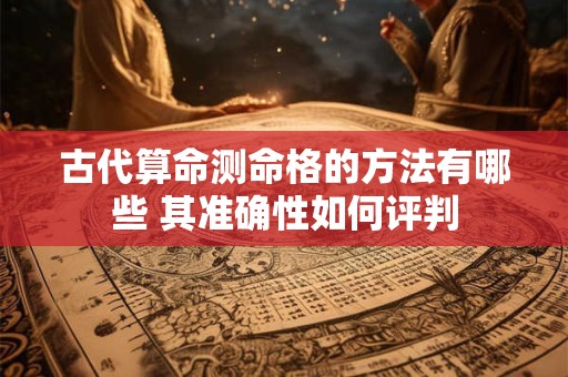 古代算命测命格的方法有哪些 其准确性如何评判