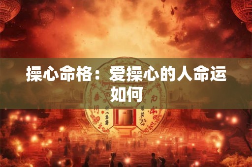 操心命格：爱操心的人命运如何