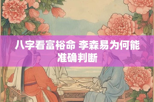 八字看富裕命 李森易为何能准确判断