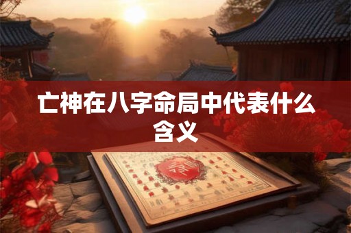 亡神在八字命局中代表什么含义