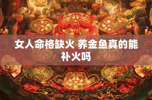 女人命格缺火 养金鱼真的能补火吗