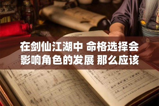 在剑仙江湖中 命格选择会影响角色的发展 那么应该如何选择命格呢