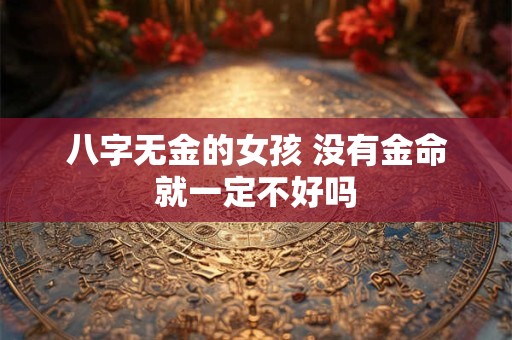八字无金的女孩 没有金命就一定不好吗