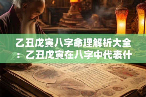 乙丑戊寅八字命理解析大全：乙丑戊寅在八字中代表什么含义
