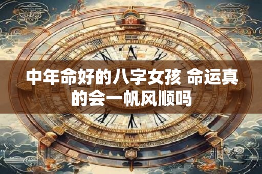 中年命好的八字女孩 命运真的会一帆风顺吗