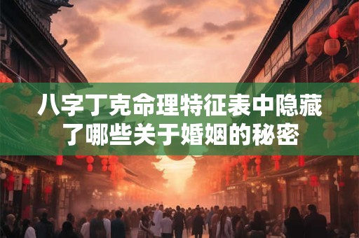八字丁克命理特征表中隐藏了哪些关于婚姻的秘密