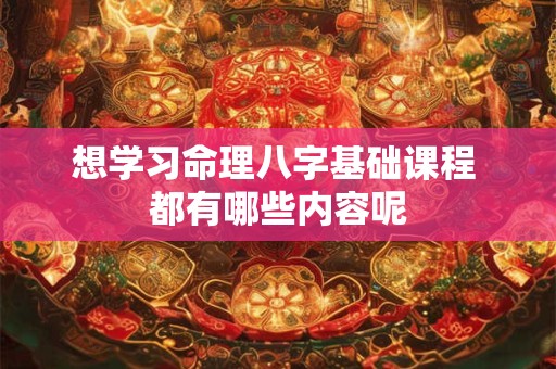 想学习命理八字基础课程 都有哪些内容呢