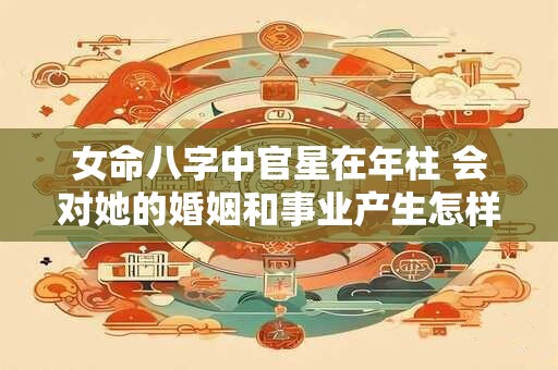 女命八字中官星在年柱 会对她的婚姻和事业产生怎样的影响呢