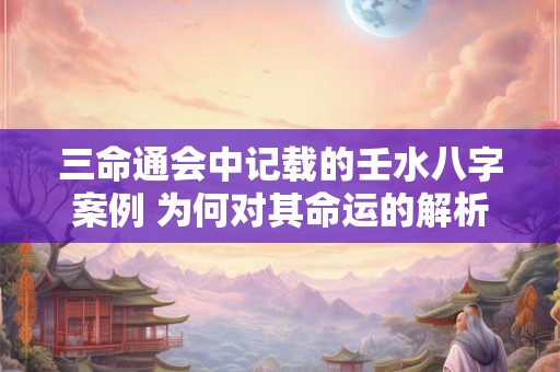 三命通会中记载的壬水八字案例 为何对其命运的解析如此精准