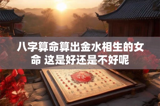 八字算命算出金水相生的女命 这是好还是不好呢
