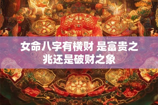 女命八字有横财 是富贵之兆还是破财之象