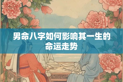 男命八字如何影响其一生的命运走势