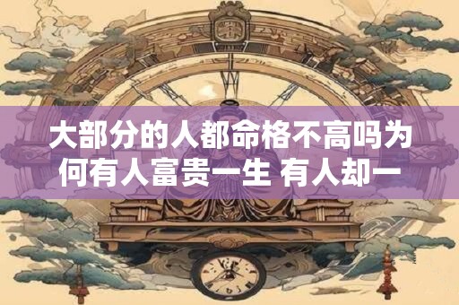 大部分的人都命格不高吗为何有人富贵一生 有人却一生坎坷