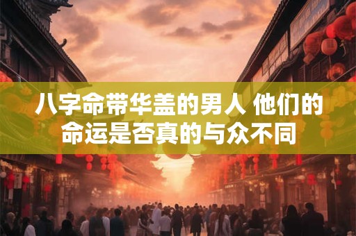 八字命带华盖的男人 他们的命运是否真的与众不同