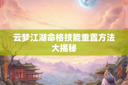 云梦江湖命格技能重置方法大揭秘