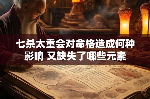 七杀太重会对命格造成何种影响 又缺失了哪些元素