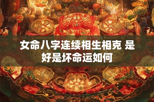 女命八字连续相生相克 是好是坏命运如何
