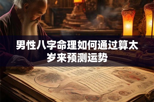 男性八字命理如何通过算太岁来预测运势
