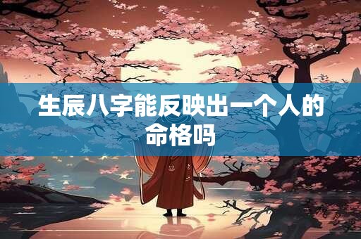 生辰八字能反映出一个人的命格吗 生辰八字能反映出一个人的命格吗