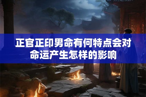 正官正印男命有何特点会对命运产生怎样的影响